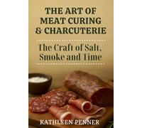 The Art of Meat Curing and Charcuterie: The Craft of Salt, Smoke and Time: A Guide to Curing, Smoking, and Charcuterie at Home