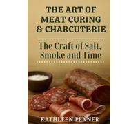 The Art of Meat Curing and Charcuterie: The Craft of Salt, Smoke and Time: A Guide to Curing, Smoking, and Charcuterie at Home