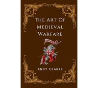 The Art of Medieval Warfare: Strategies, Tactics, and Weapons of the Battlefield