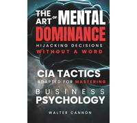 The Art Of Mental Dominance - Hijacking Decisions Without A Word: CIA Tactics adapted for Mastering Business Psychology