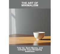 The Art Of Minimalism: Tidy Up, Save Money, And Conquer Your Shopping Addiction