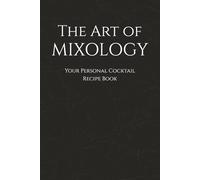 The Art of Mixology Your Personal Cocktail Recipe Book: Blank Cocktail & Mixed Drink Recipe Journal with Numbered Templates for 100 Drinks | Perfect ... Bartenders, Mixologists, and Cocktail Lovers