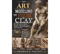 The Art of Modeling the Figure in Clay: A Complete Step-by-Step Guide to Sculpting Realistic Human Anatomy, Dynamic Poses, Facial Expression, and Professional Figure Sculpture