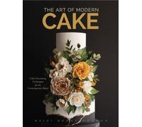 The Art of Modern Cake: Cake Decorating Techniques for the Contemporary Baker