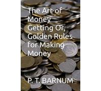 The Art of Money Getting Or, Golden Rules for Making Money