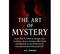 The Art of Mystery: Learn How To Cultivate Intrigue, Stay Confident, Attract Attention Effortlessly, And Maintain An Air Of Mystery In Your Personal And Professional Life