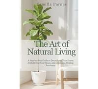 THE ART OF NATURAL LIVING: A Step-by-Step Guide to Detoxifying Your Home, Decluttering Your Space, and Creating a Healing Sanctuary
