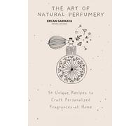 The Art of Natural Perfumery - 50 Unique Recipes to Craft Personalized Fragrances at Home: A Comprehensive Guide to Creating Eco-Friendly, Aromatherapeutic, and Long-Lasting Scents