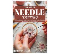 THE ART OF NEEDLE TATTING: A Comprehensive Guide to learn and master Needle Tatting for Beginners to Advanced Crafters