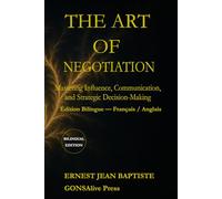 The Art of Negotiation: Mastering Influence, Communication, and Strategic Decision-Making (Bilingual Edition - English / Français)