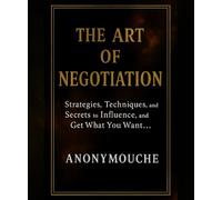 The Art of Negotiation: Strategies, Techniques and Secrets to Influence, Convince, and Get What You Want...