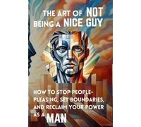 The Art of Not Being a Nice Guy: How to Stop People-Pleasing, Set Boundaries, and Reclaim Your Power as a Man