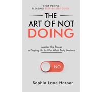 The Art of Not Doing: Master the Power of Saying No to Win What Truly Matters