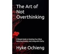 The Art of Not Overthinking: A Simple Guide to Quieting Your Mind, Reducing Anxiety, and Living with Clarity