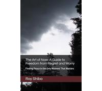 The Art of Now: A Guide to Freedom from Regret and Worry: Finding Peace in the Only Moment That Matters