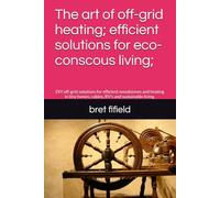 The art of off-grid heating; efficient solutions for eco-conscous living;: DIY off-grid solutions for efficient woodstoves and heating in tiny homes, cabins, RV's and sustainable living.