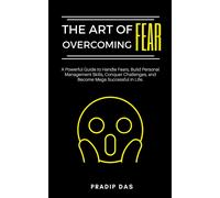 The Art Of Overcoming Fear: A Powerful Guide To Handle Fears, Build Personal Management Skills, Conquer Challenges, And Become Mega Successful In Life. (The Art Of Living)