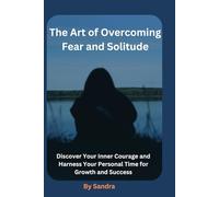 The Art of Overcoming Fear and Solitude: Discover Your Inner Courage and Harness Your Personal Time for Growth and Success
