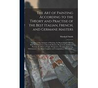 The Art of Painting According to the Theory and Practise of the Best Italian, French, and Germane Masters: Treating of the Antiquity of Painting, the ... Proportion, Action and Passion, The...