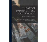 The Art Of Painting In Oil, And In Fresco: Being A History Of The Various Processes And Materials Employed, From Its Discovery