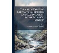 The Art of Painting Portraits, Landscapes, Animals, Draperies, Satins, &c. in Oil Colours