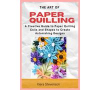 The Art Of Paper Quilling: A Creative Guide To Paper Quilling Coils And Shapes To Create Astonishing Designs