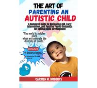 The Art Of Parenting An Autistic Child: A Complete Guide To Navigating Asd, Early Intervention, And Positive Family Dynamics For Optimal Child Development