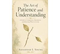 The Art of Patience and Understanding: A Guide to Compassion, Boundaries, and Knowing When to Let Go