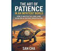 THE ART OF PATIENCE IN AN IMPATIENT WORLD: HOW TO MASTER THE LONG GAME IN AN ERA OF INSTANT GRATIFICATION
