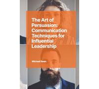The Art of Persuasion: Communication Techniques for Influential Leadership