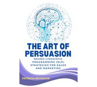 The Art of Persuasion: Neuro-Linguistic Programming (NLP) Strategies for Sales and Marketing