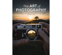 The Art of Photography: Techniques to Capture Emotion, Perspective, and Impact in Every Shot