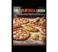 THE ART OF PIZZA DOUGH: Traditional and Modern Recipes - Neapolitan, Roman, Pinsa, and Fried