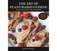 The Art of Plant-Based Cuisine: Over 100 Culinary Creations From Nature's Palette