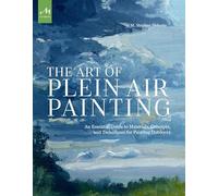 The Art of Plein Air Painting: An Essential Guide to Materials, Concepts, and Techniques for Painting Outdoors