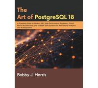 The Art of PostgreSQL 18: A Complete Guide to Modern SQL, High-Performance Databases, Cloud-Native Architecture, and Scalable Data Systems for Real-World Analytics and AI Integration