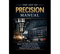 The Art Of Precision Manual: Master CNC Skills, Craftsmanship, and Professional Accuracy for Maximum Results and Profitability