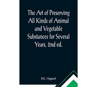 The Art Of Preserving All Kinds Of Animal And Vegetable Substances For Several Years, 2nd Ed.; A Work Published By The Order Of The French Minister Of The Interior, On The Report Of The Board Of Arts 