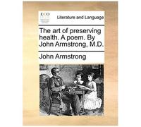 The Art Of Preserving Health. A Poem. By John Armstrong, M.D.
