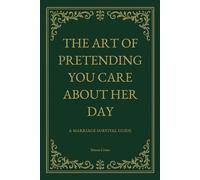 The Art of Pretending You Care About Her Day: A Marriage Survival Guide