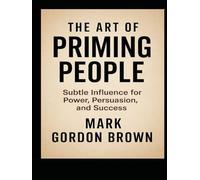 THE ART OF PRIMING PEOPLE: Subtle Influence for Power, Persuasion, and Success