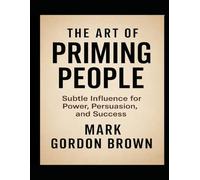 THE ART OF PRIMING PEOPLE: Subtle Influence for Power, Persuasion, and Success