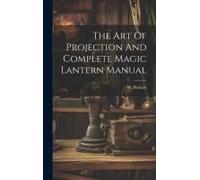 The Art Of Projection And Complete Magic Lantern Manual
