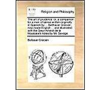 The Art Of Prudence: Or, A Companion For A Man Of Sense Written Originally In Spanish By ... Balthazar Gracian; Now Made English ... And Illustrated With The Sieur Amelot De La Houssaie's Notes By Mr.