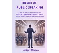 The Art of Public Speaking: A Step by Step Guide to Improving Effective Communication Skills, social Skills, Small Talk and Develop Charisma