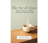 The Art of Quiet: How to Thrive in a World That Won't Stop Screaming