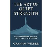 The Art of Quiet Strength: How Introverted Men Lead, Love, and Live Powerfully