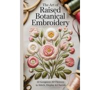 The Art of Raised Botanical Embroidery: 22 Gorgeous 3D Flowers to Stitch Display & Cherish