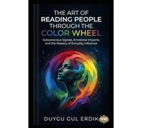 THE ART OF READING PEOPLE THROUGH THE COLOR WHEEL: Subconscious Signals, Emotional Impacts, and the Mastery of Everyday Influence
