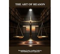The Art Of Reason: Recognizing Truth, Avoiding Fallacies, And Building Sound Arguments